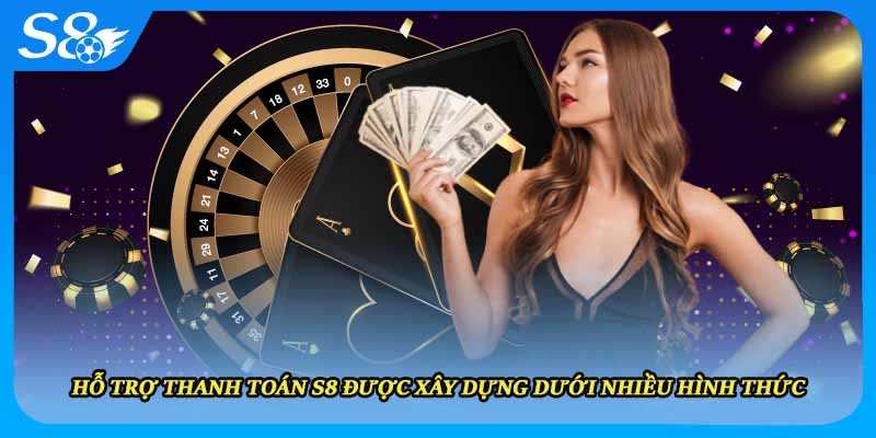 Hỗ trợ thanh toán S8 được xây dựng dưới nhiều hình thức